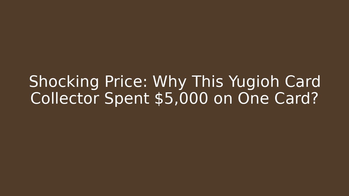 Shocking Price: Why This Yugioh Card Collector Spent $5,000 on One Card?