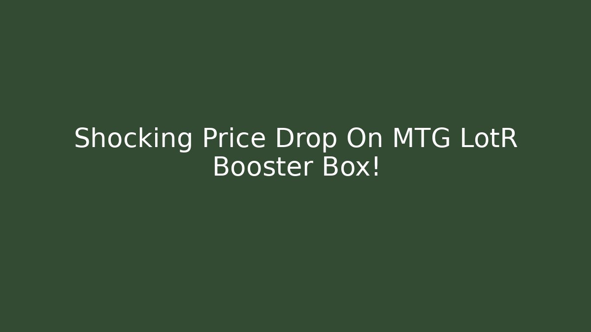 Shocking Price Drop On MTG LotR Booster Box!