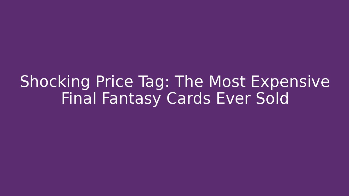 Shocking Price Tag: The Most Expensive Final Fantasy Cards Ever Sold