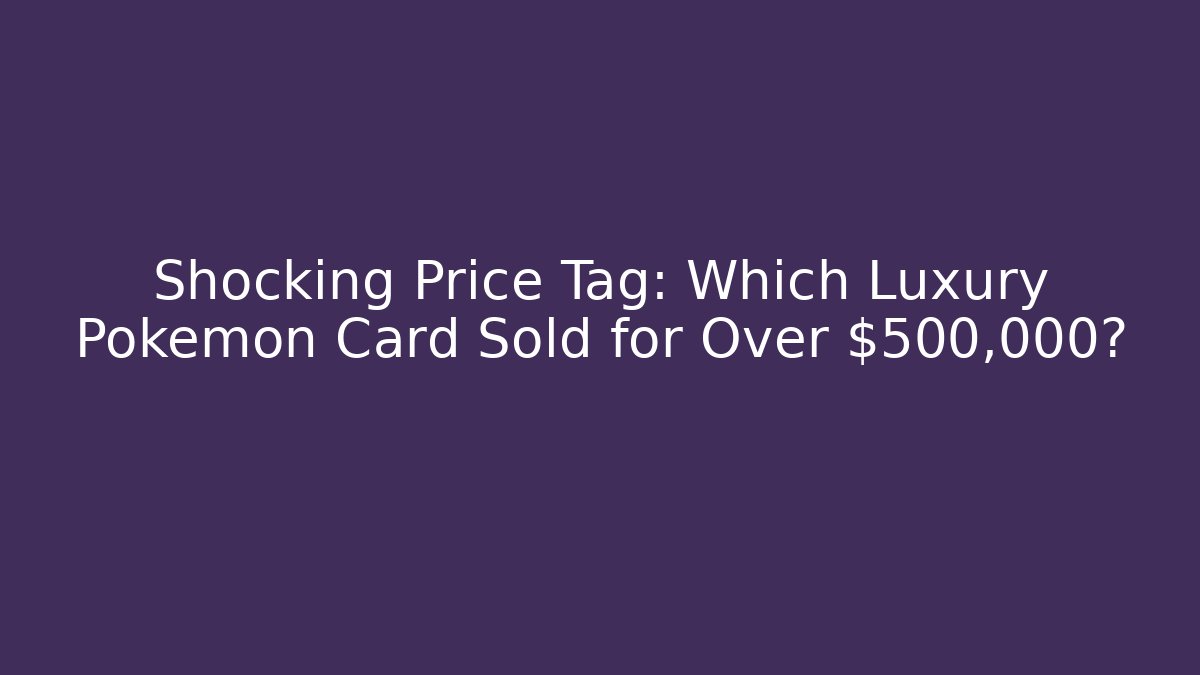 Shocking Price Tag: Which Luxury Pokémon Card Sold for Over $500,000?