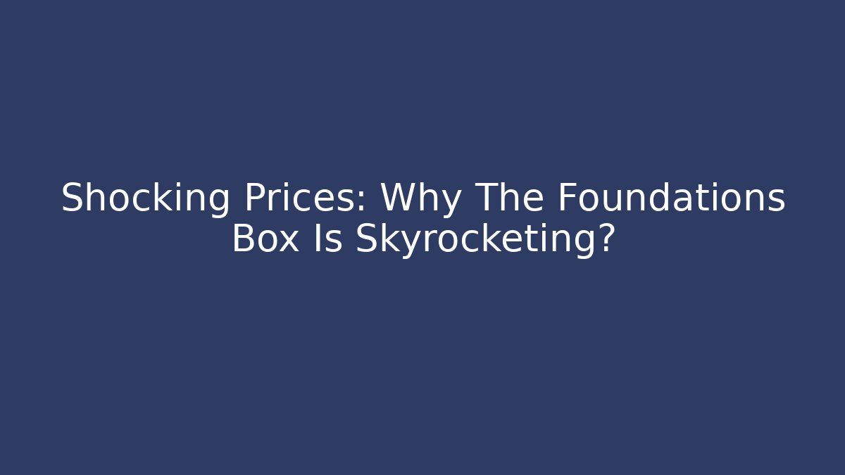 Shocking Prices: Why The Foundations Box Is Skyrocketing?