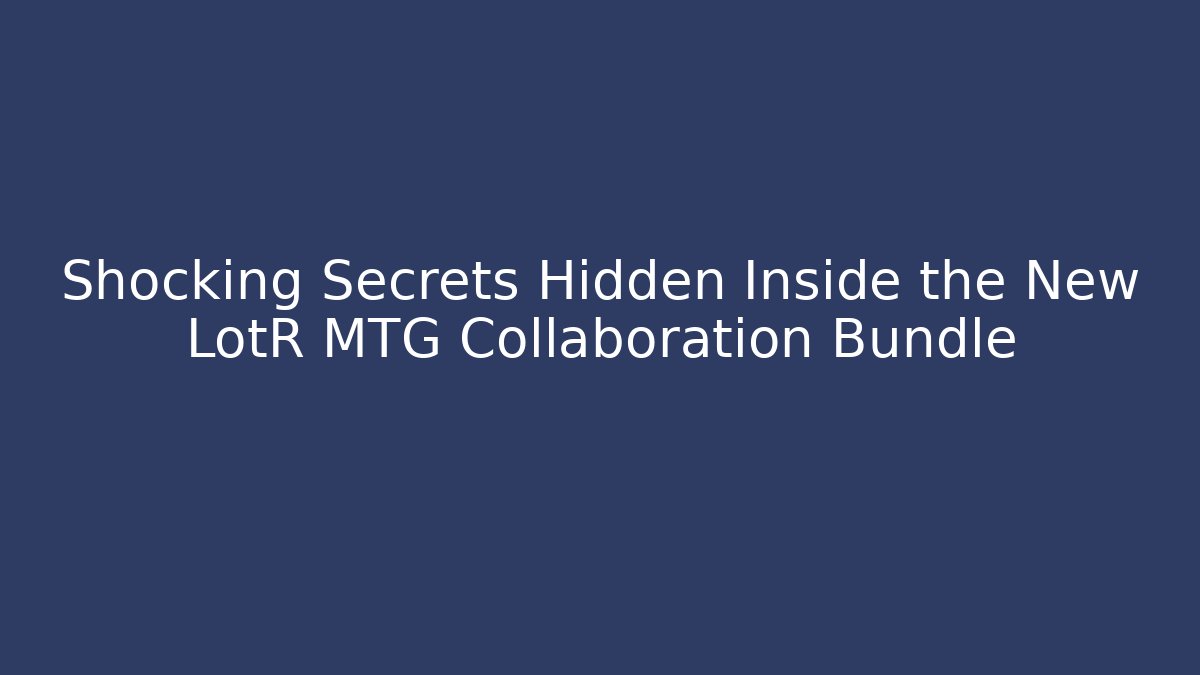 Shocking Secrets Hidden Inside the New LotR MTG Collaboration Bundle