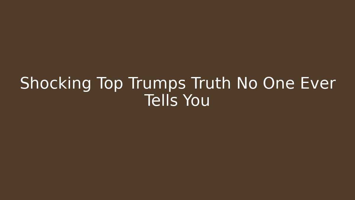 Shocking Top Trumps Truth No One Ever Tells You