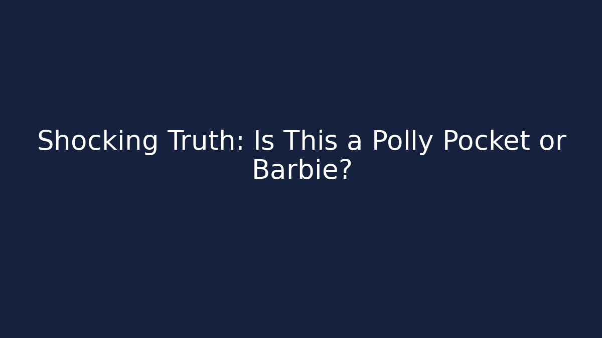 Shocking Truth: Is This a Polly Pocket or Barbie?