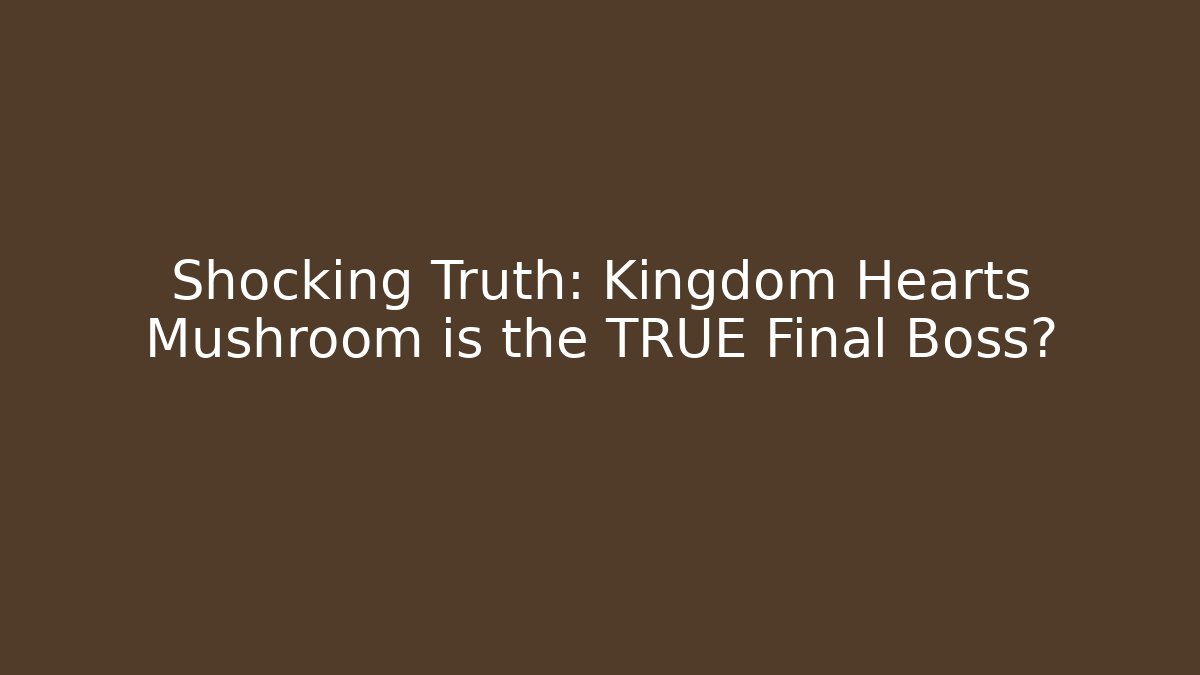 Shocking Truth: Kingdom Hearts Mushroom is the TRUE Final Boss?