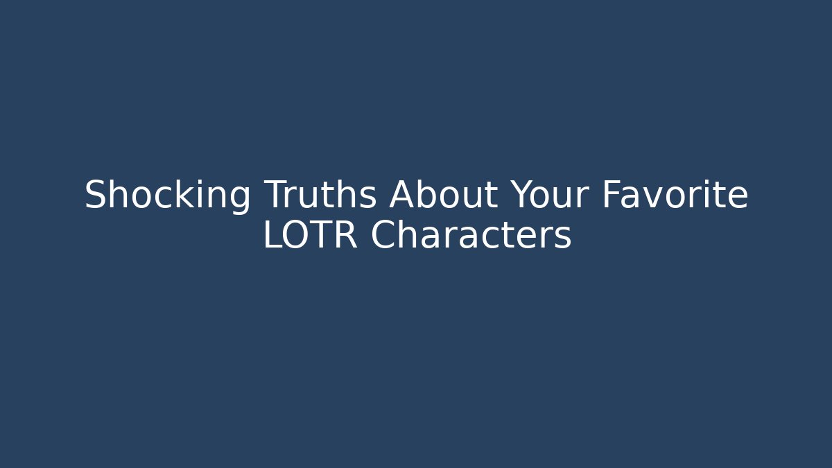 Shocking Truths About Your Favorite LOTR Characters