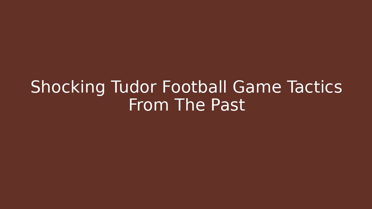Shocking Tudor Football Game Tactics From The Past