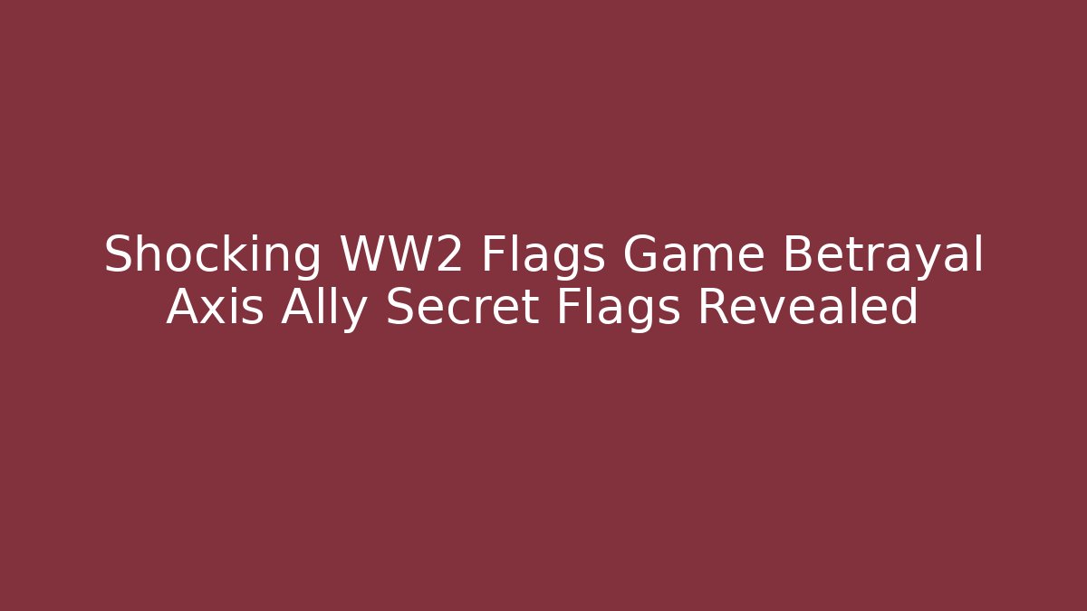 Shocking WW2 Flags Game Betrayal Axis Ally Secret Flags Revealed