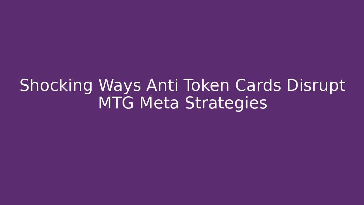 Shocking Ways Anti Token Cards Disrupt MTG Meta Strategies