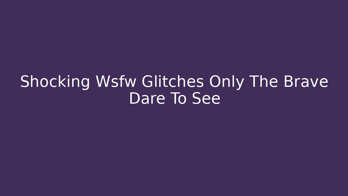Shocking Wsfw Glitches Only The Brave Dare To See