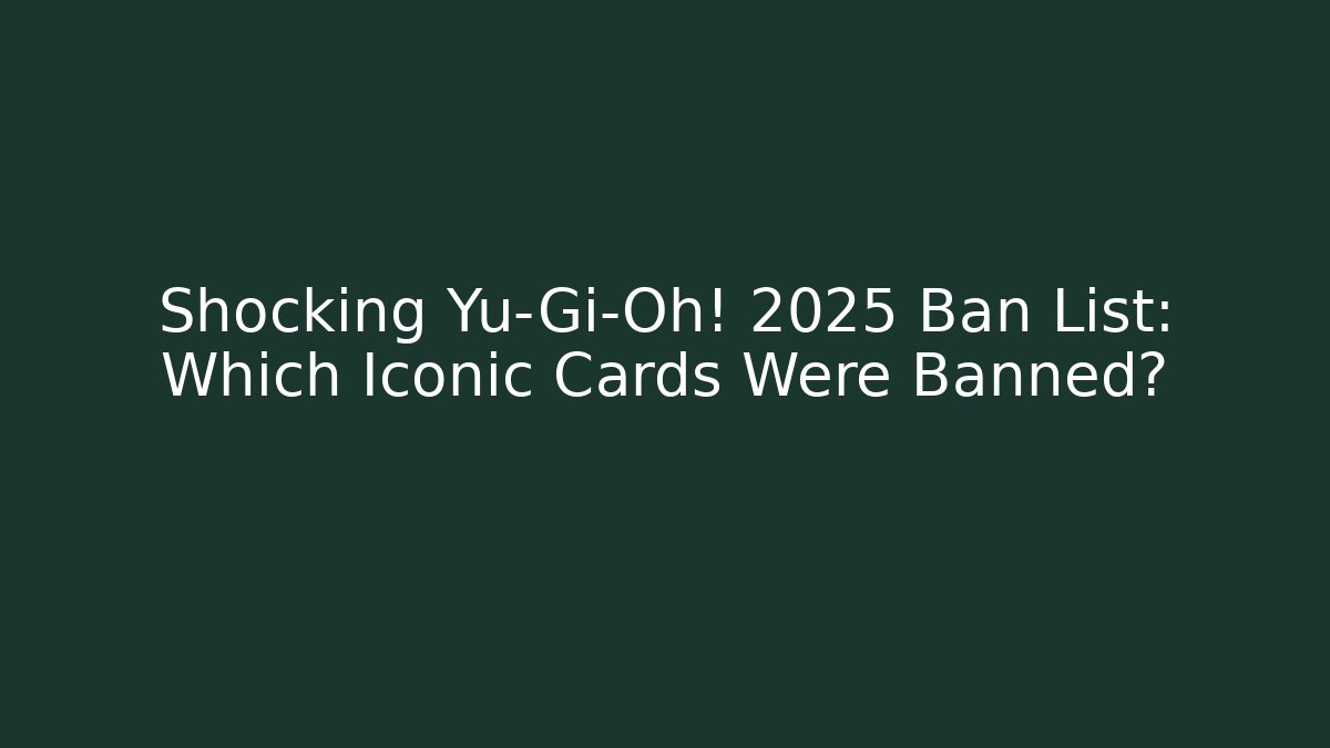 Shocking Yu-Gi-Oh! 2025 Ban List: Which Iconic Cards Were Banned?