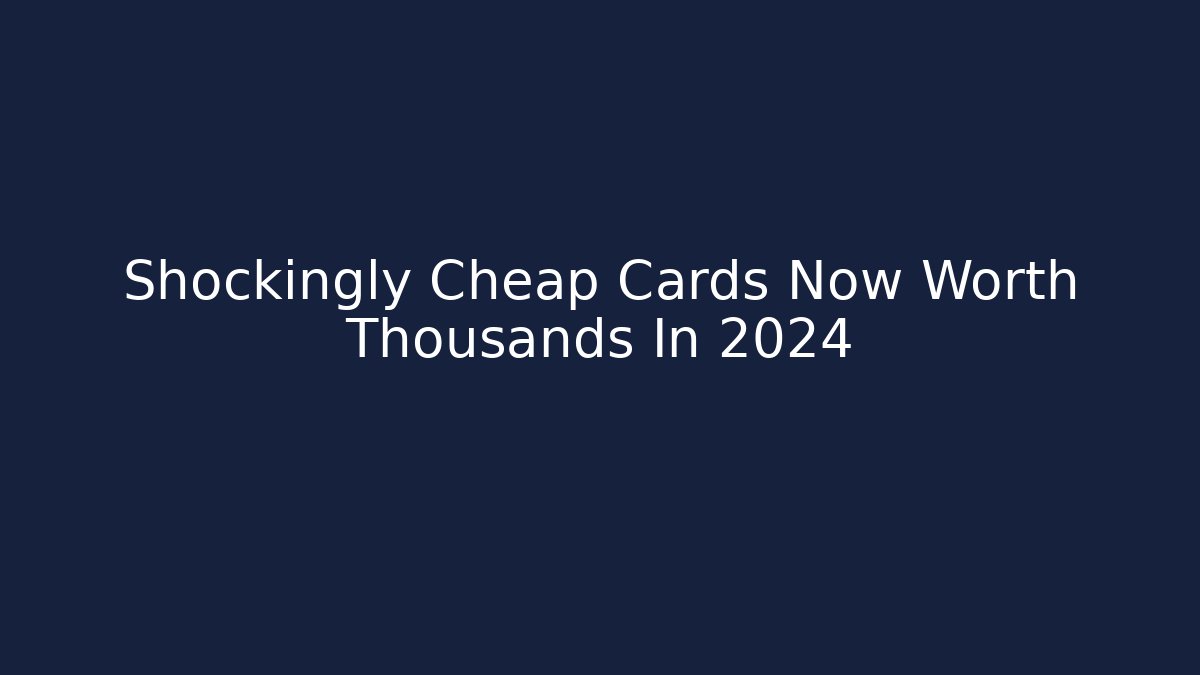 Shockingly Cheap Cards Now Worth Thousands In 2024 - Create More Assets