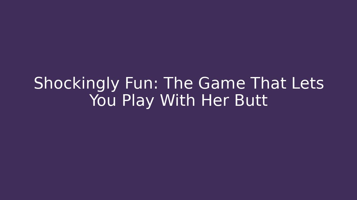 Shockingly Fun: The Game That Lets You Play With Her Butt - Create More Assets