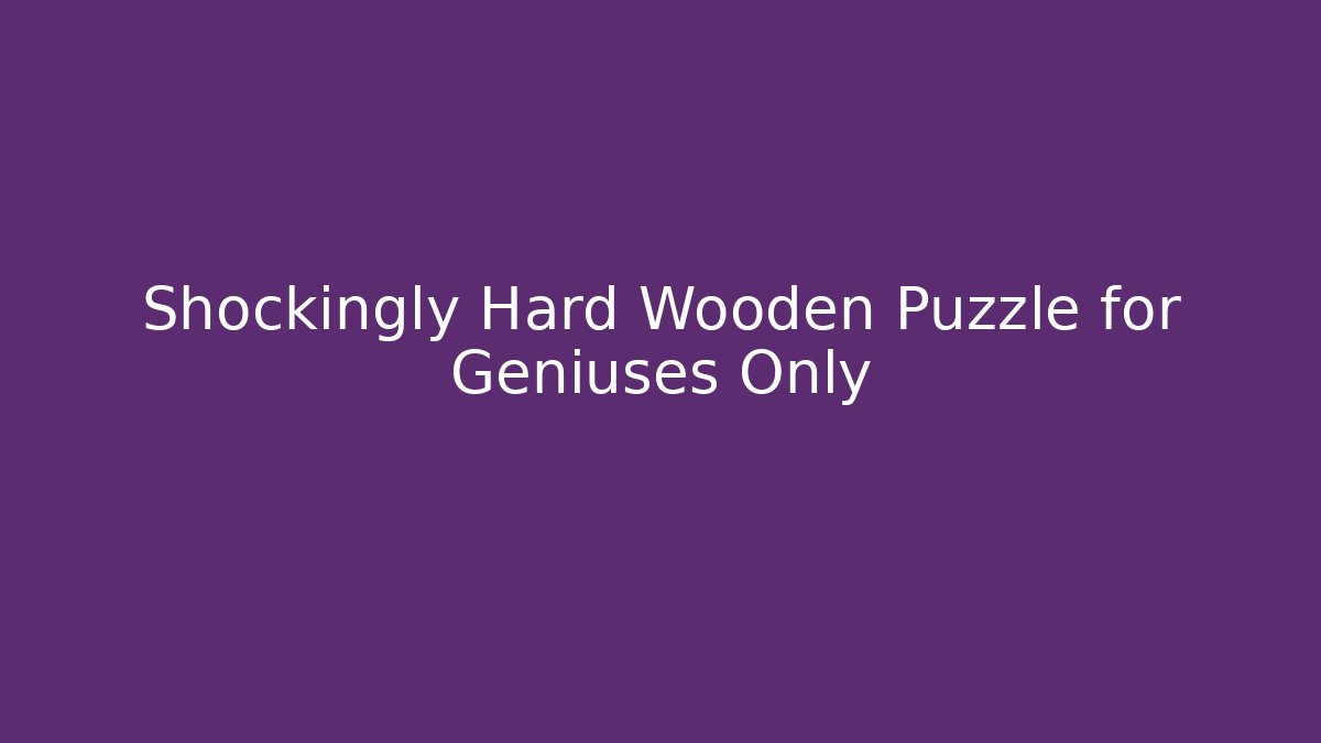 Shockingly Hard Wooden Puzzle for Geniuses Only - Create More Assets