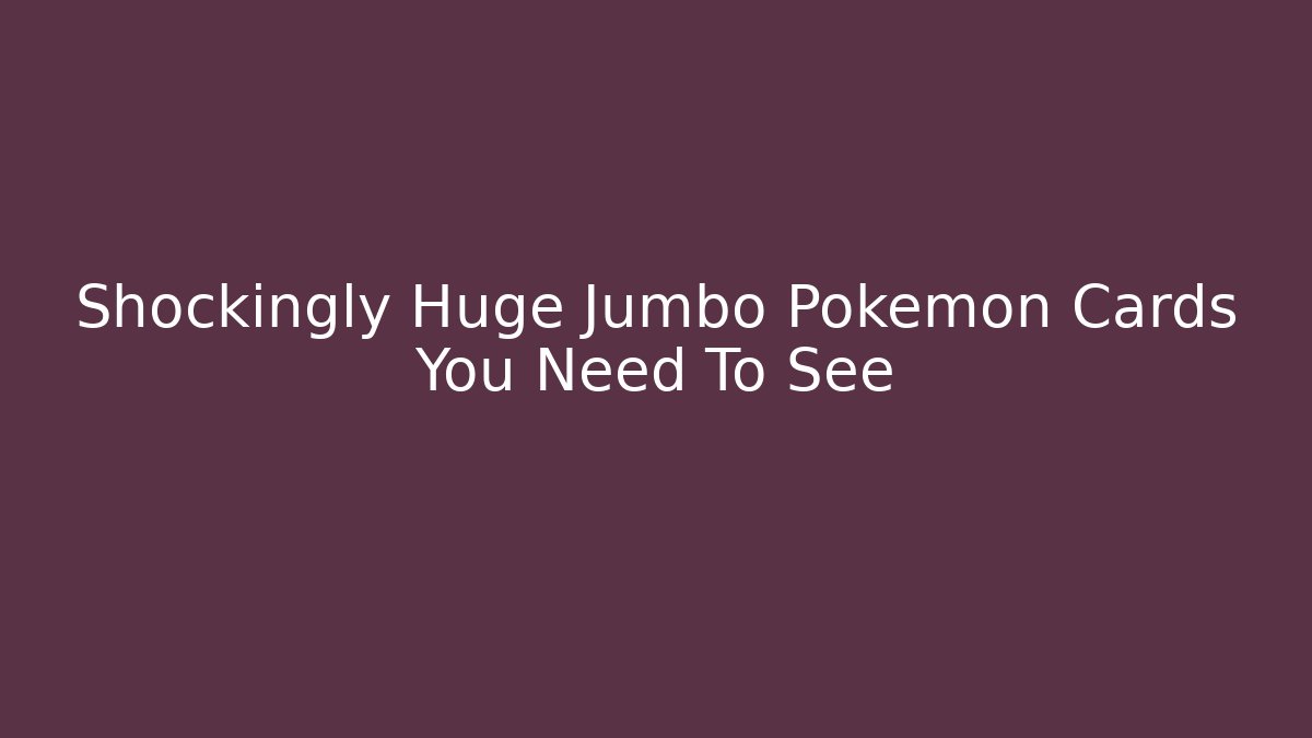 Shockingly Huge Jumbo Pokémon Cards You Need To See