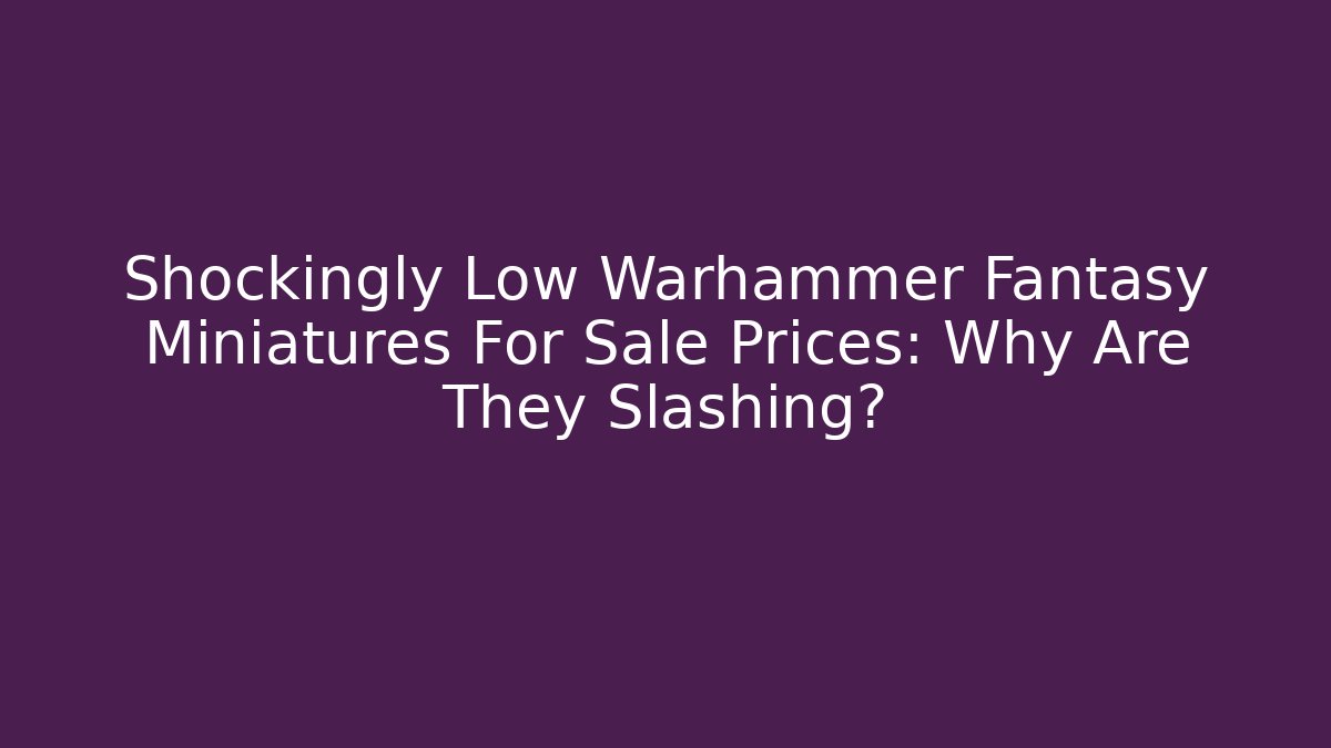 Shockingly Low Warhammer Fantasy Miniatures For Sale Prices: Why Are They Slashing?
