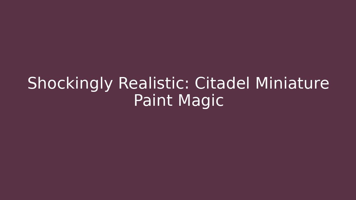 Shockingly Realistic: Citadel Miniature Paint Magic - Create More Assets