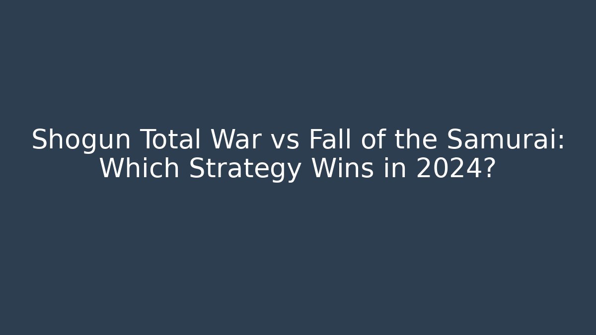 Shogun Total War vs Fall of the Samurai: Which Strategy Wins in 2024?