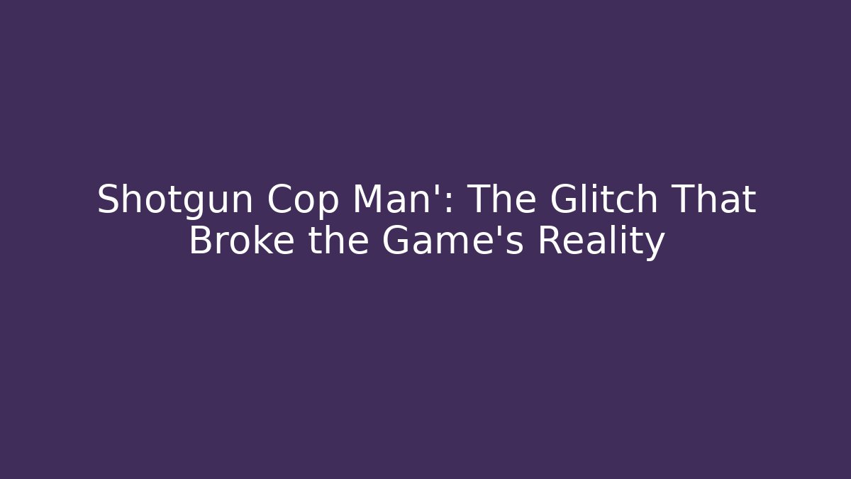 Shotgun Cop Man': The Glitch That Broke the Game's Reality