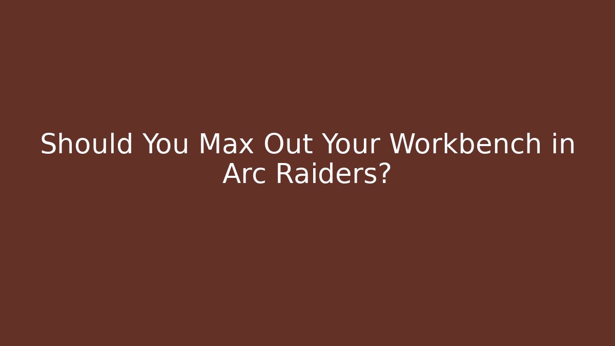 Should You Max Out Your Workbench in Arc Raiders?