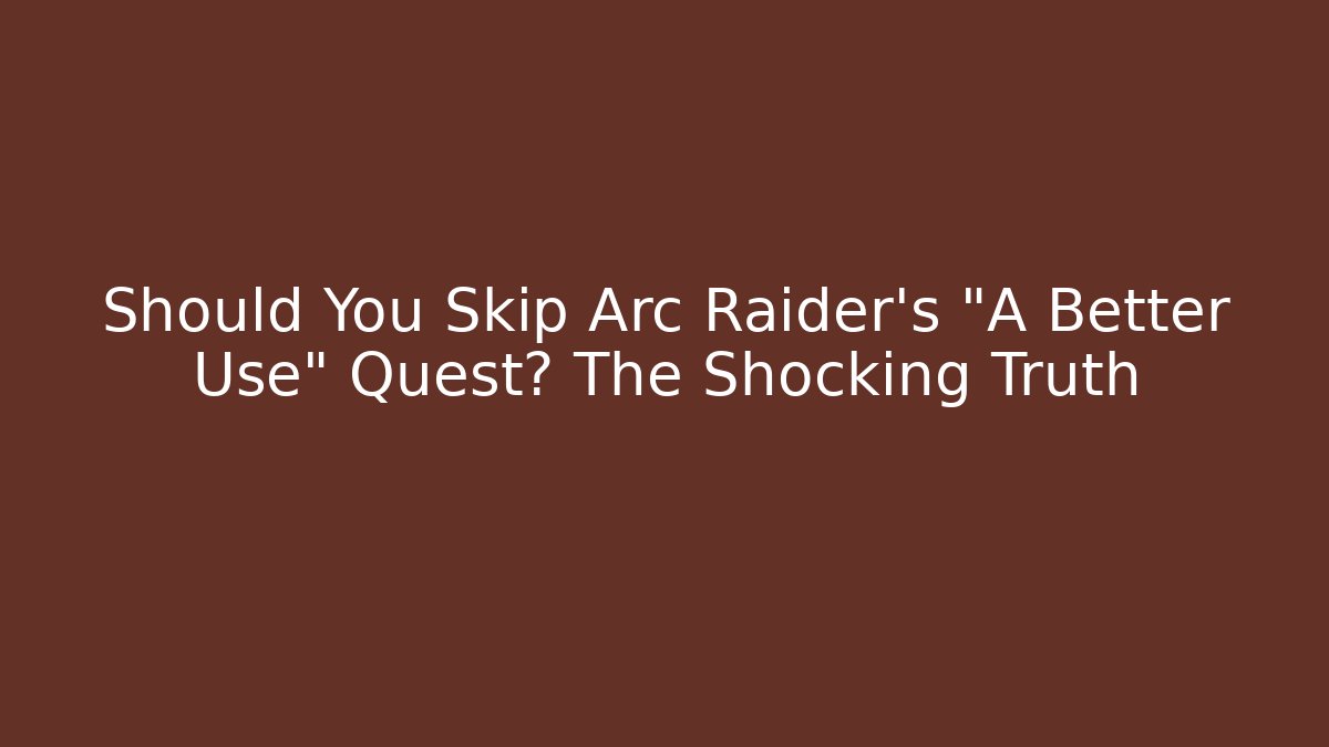 Should You Skip Arc Raider's "A Better Use" Quest? The Shocking Truth