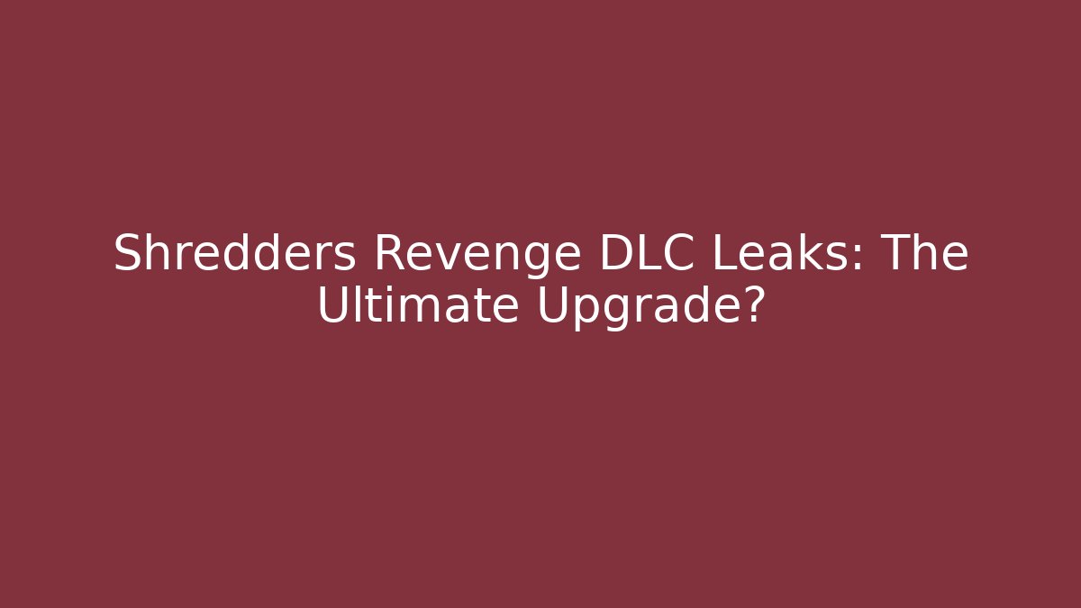 Shredders Revenge DLC Leaks: The Ultimate Upgrade?