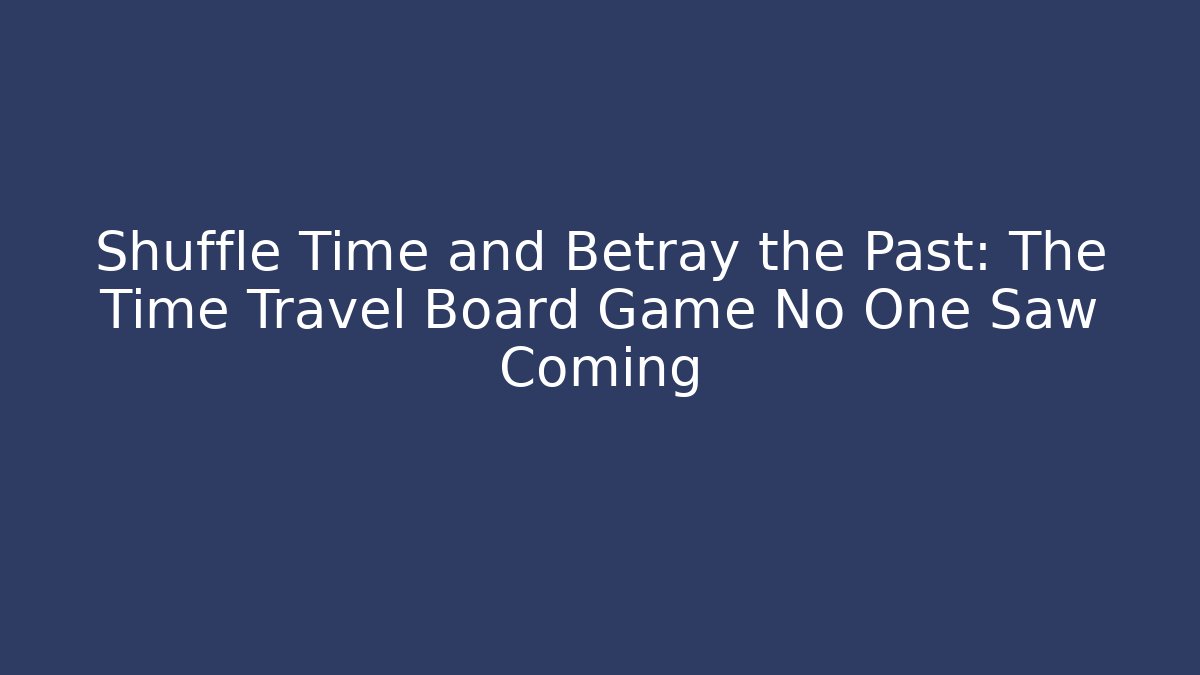 Shuffle Time and Betray the Past: The Time Travel Board Game No One Saw Coming