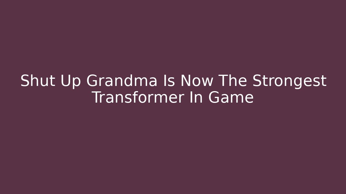 Shut Up Grandma Is Now The Strongest Transformer In Game