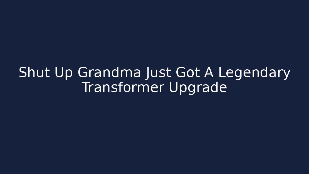 Shut Up Grandma Just Got A Legendary Transformer Upgrade