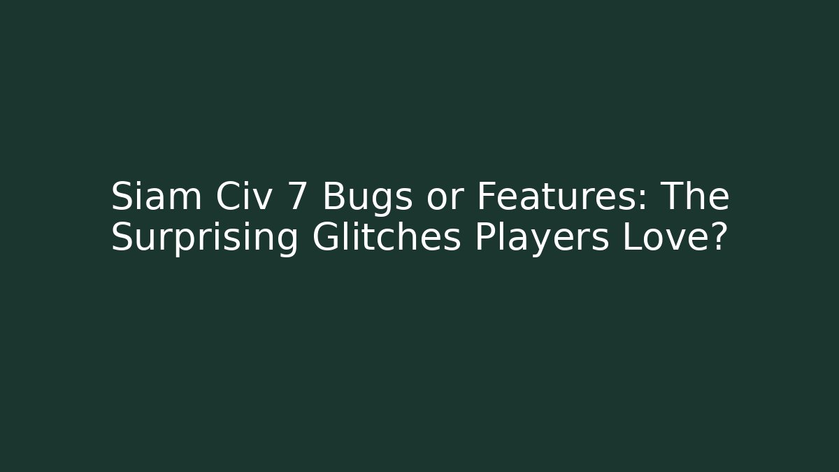 Siam Civ 7 Bugs or Features: The Surprising Glitches Players Love?