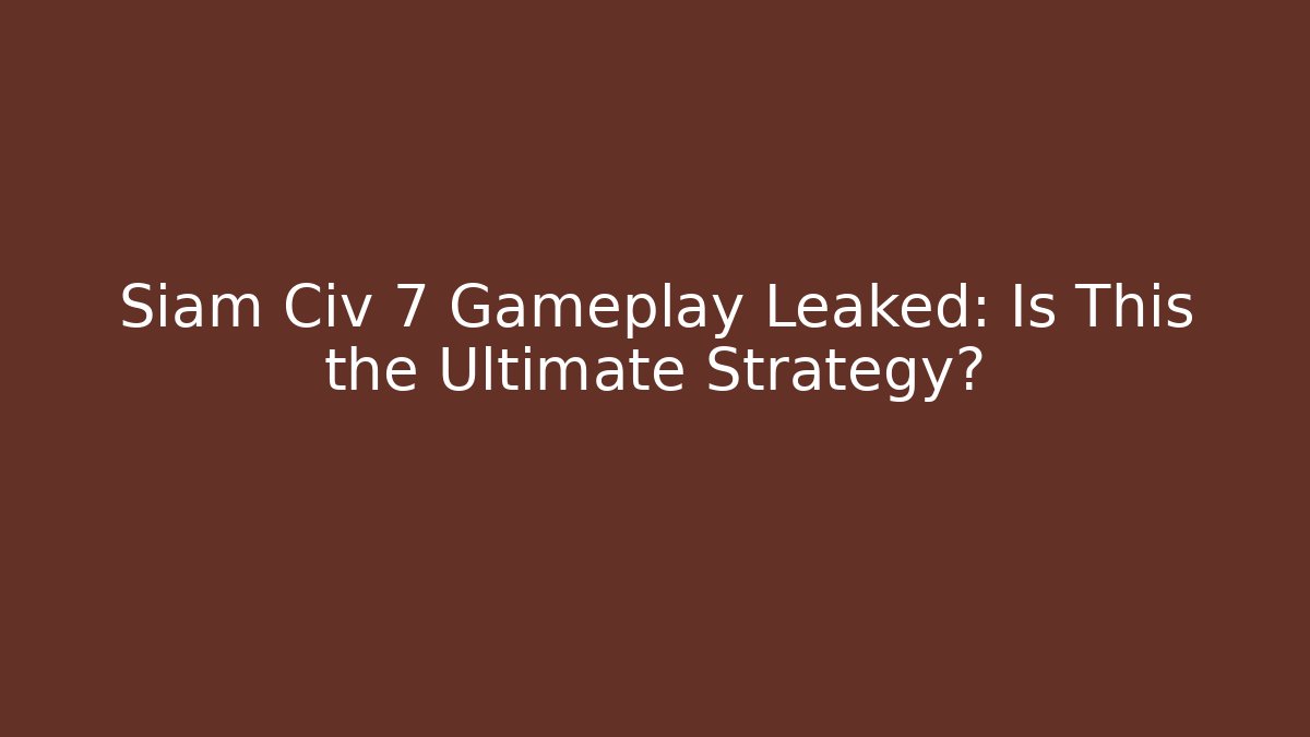 Siam Civ 7 Gameplay Leaked: Is This the Ultimate Strategy?