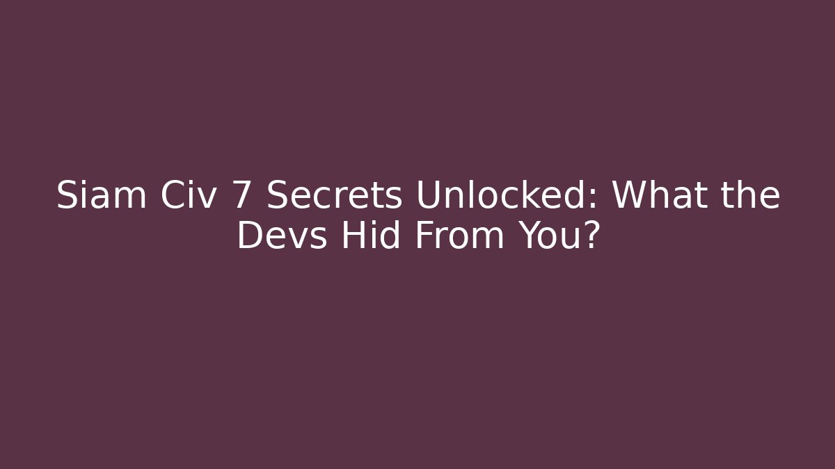 Siam Civ 7 Secrets Unlocked: What the Devs Hid From You?