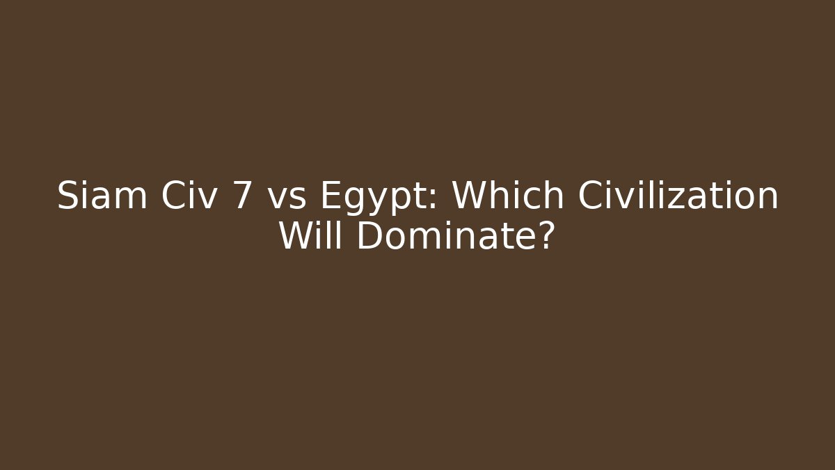 Siam Civ 7 vs Egypt: Which Civilization Will Dominate?