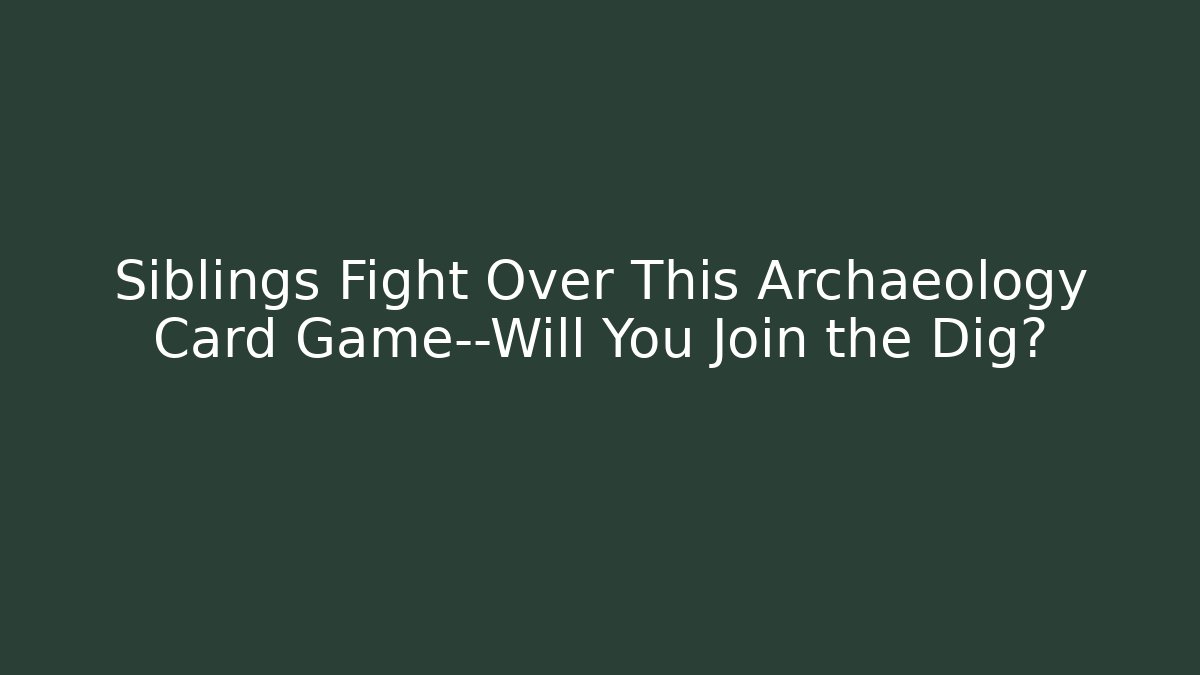 Siblings Fight Over This Archaeology Card Game—Will You Join the Dig?