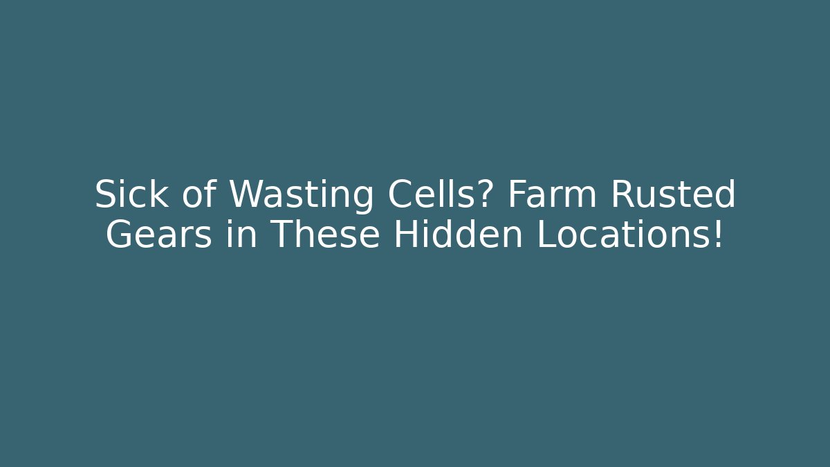 Sick of Wasting Cells? Farm Rusted Gears in These Hidden Locations!