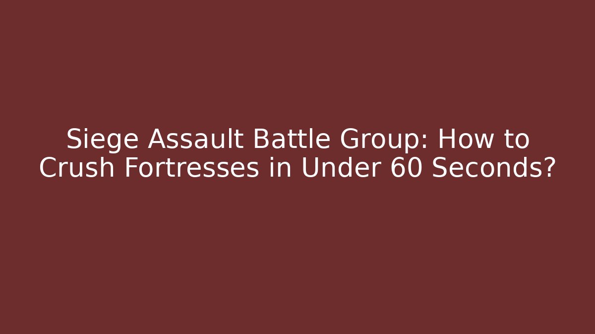 Siege Assault Battle Group: How to Crush Fortresses in Under 60 Seconds?