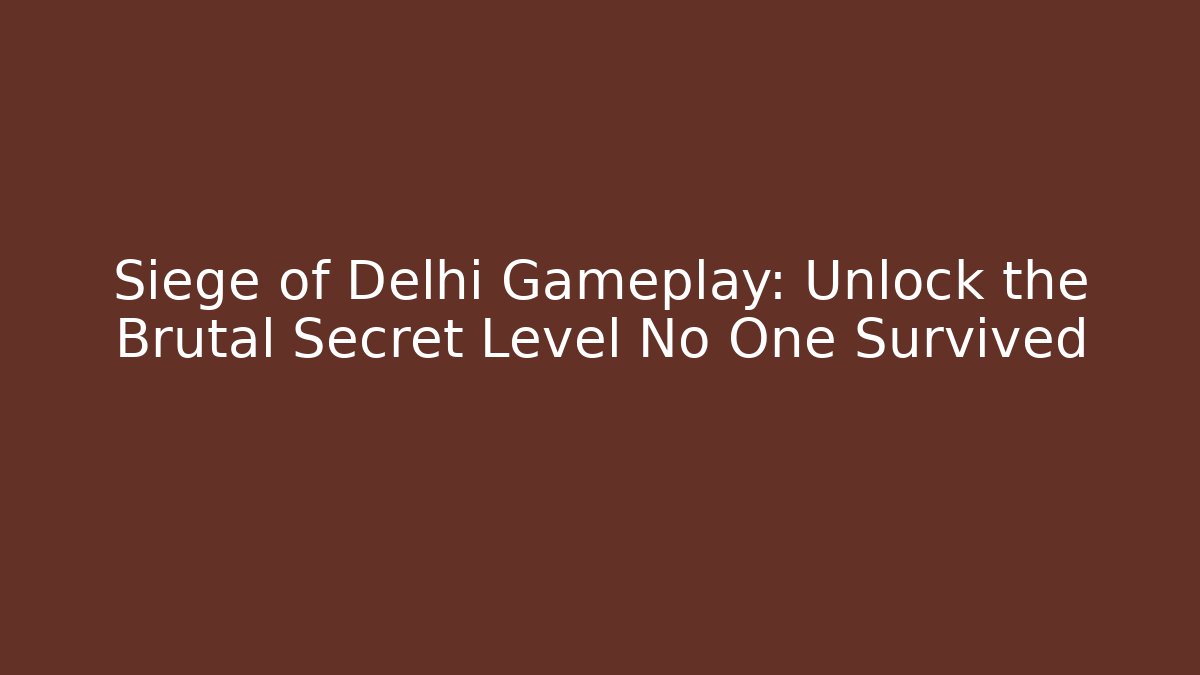 Siege of Delhi Gameplay: Unlock the Brutal Secret Level No One Survived