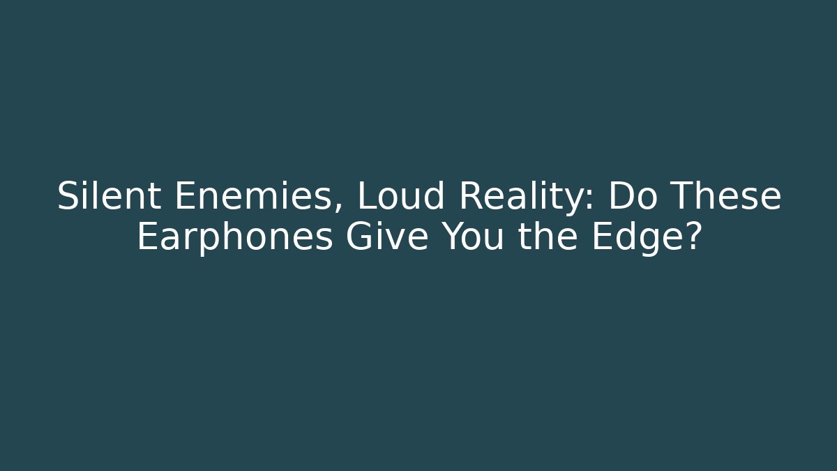 Silent Enemies, Loud Reality: Do These Earphones Give You the Edge?