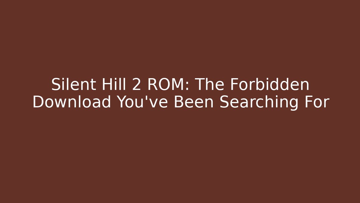 Silent Hill 2 ROM: The Forbidden Download You’ve Been Searching For