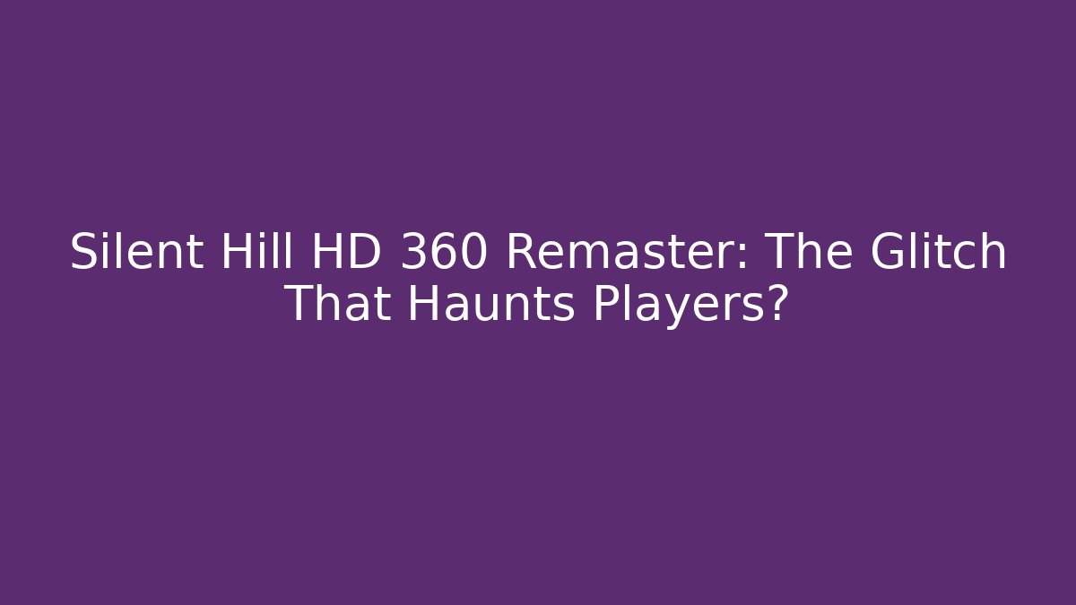 Silent Hill HD 360 Remaster: The Glitch That Haunts Players?