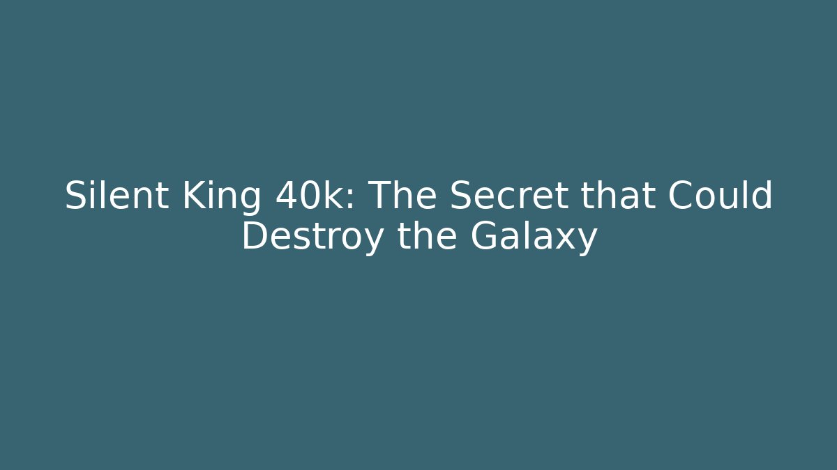 Silent King 40k: The Secret that Could Destroy the Galaxy