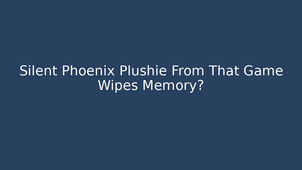 Silent Phoenix Plushie From That Game Wipes Memory?