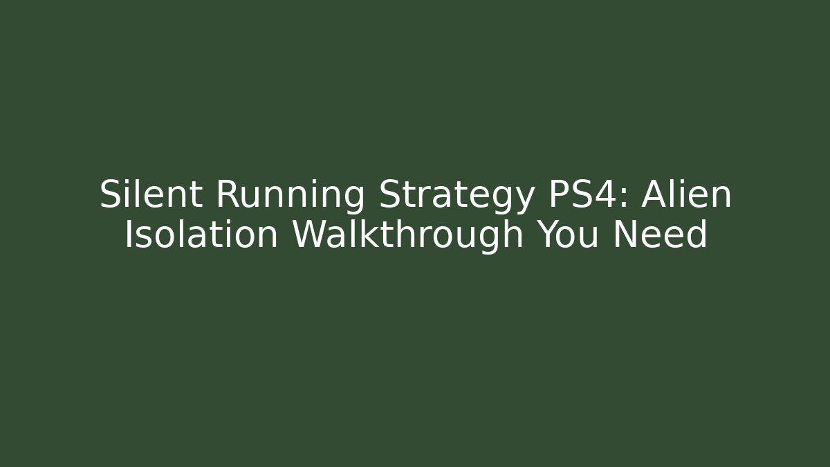 Silent Running Strategy PS4: Alien Isolation Walkthrough You Need