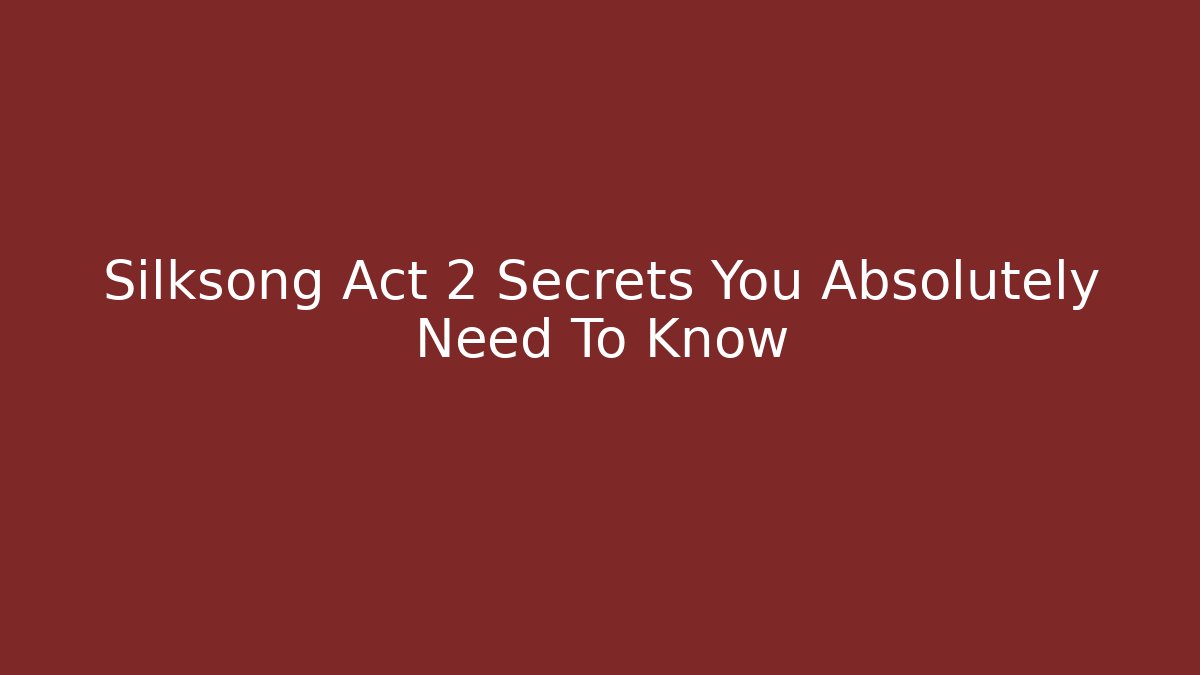 Silksong Act 2 Secrets You Absolutely Need To Know
