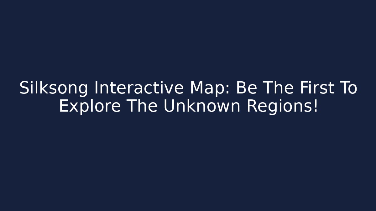 Silksong Interactive Map: Be The First To Explore The Unknown Regions!