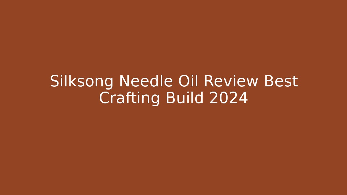 Silksong Needle Oil Review Best Crafting Build 2024
