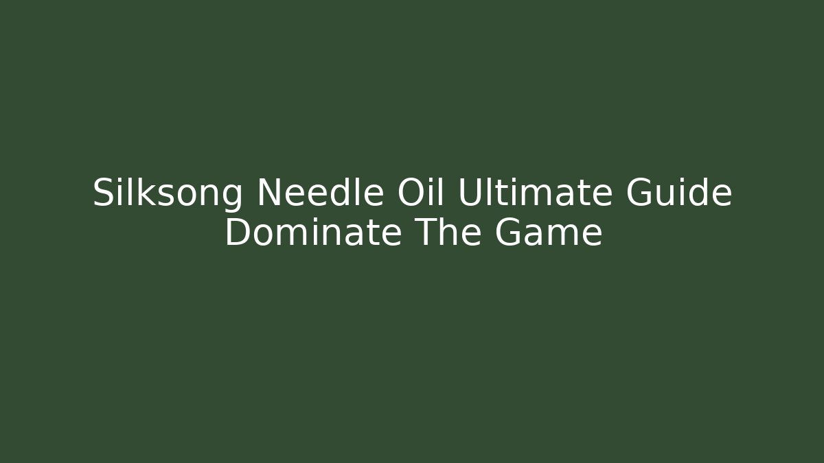 Silksong Needle Oil Ultimate Guide Dominate The Game