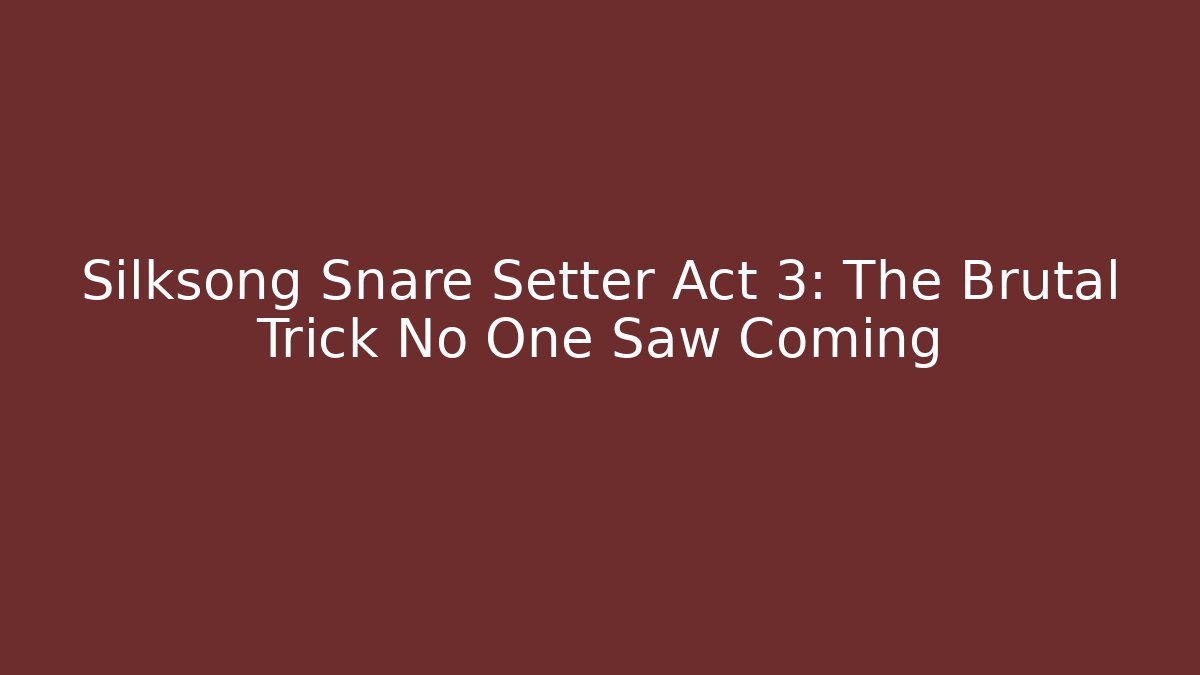 Silksong Snare Setter Act 3: The Brutal Trick No One Saw Coming