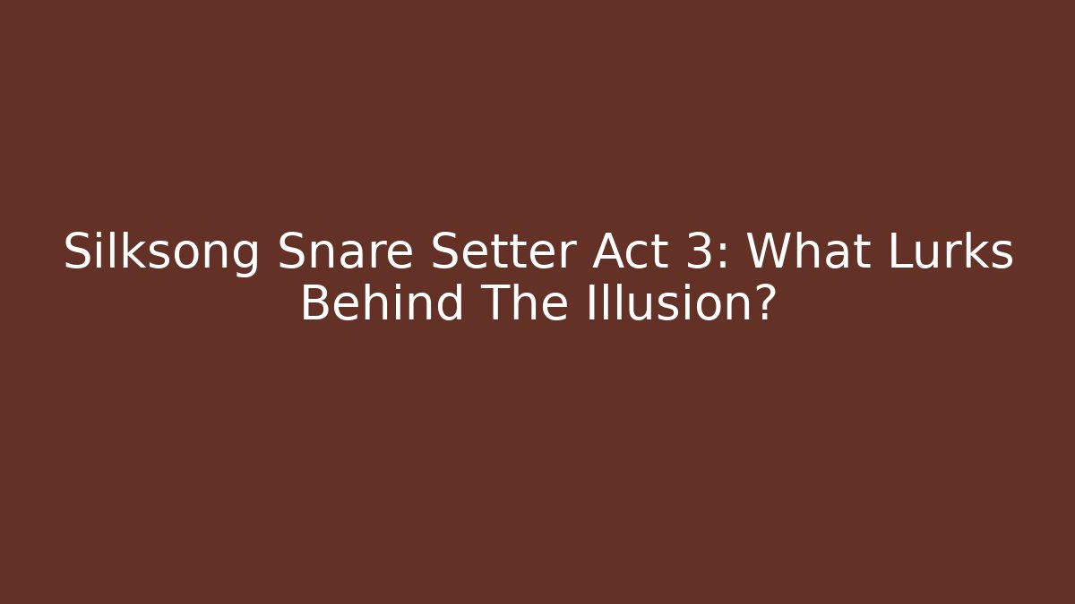 Silksong Snare Setter Act 3: What Lurks Behind The Illusion?