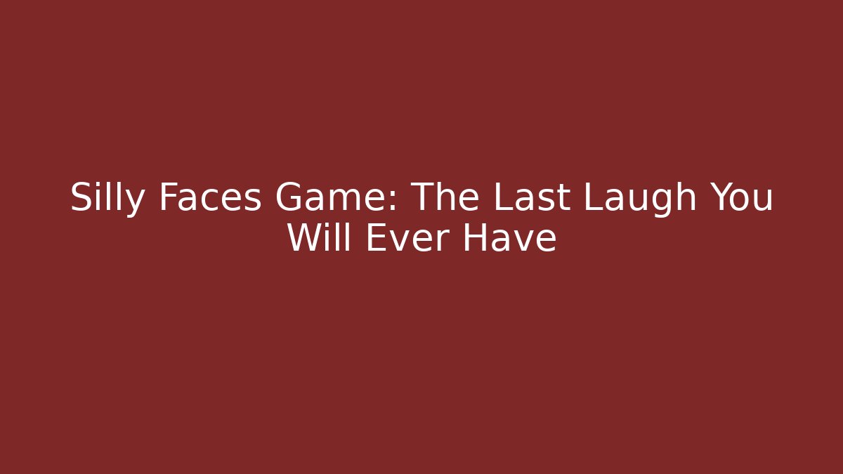 Silly Faces Game: The Last Laugh You Will Ever Have
